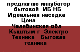 предлагаю инкубатор бытовой  ИБ2НБ  Идеальная наседка › Цена ­ 5 000 - Челябинская обл., Кыштым г. Электро-Техника » Бытовая техника   